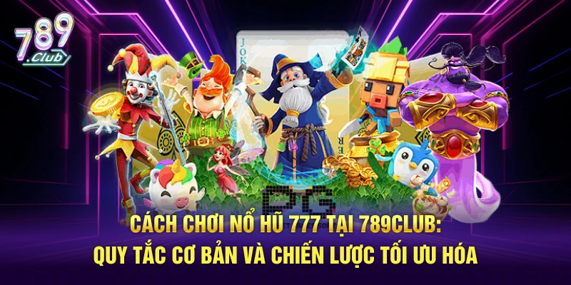 Cách chơi nổ hũ 777 tại 789Club với quy tắc cơ bản và chiến lược tối ưu hóa