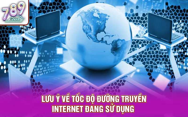 Lưu ý về tốc độ đường truyền internet đang sử dụng 